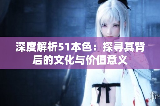 深度解析51本色：探寻其背后的文化与价值意义