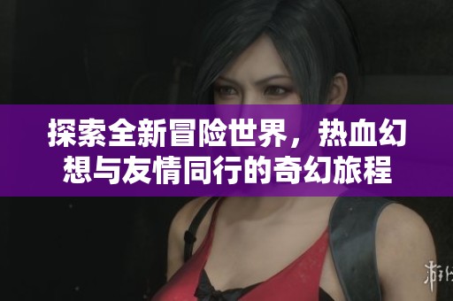 探索全新冒险世界，热血幻想与友情同行的奇幻旅程