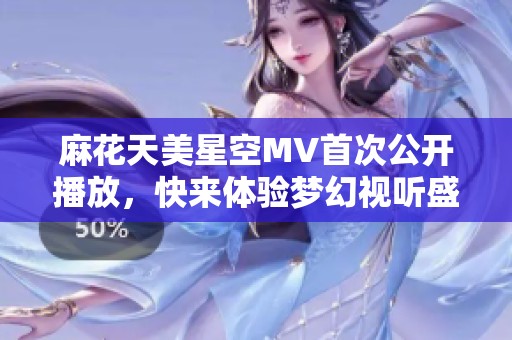 麻花天美星空MV首次公开播放，快来体验梦幻视听盛宴！