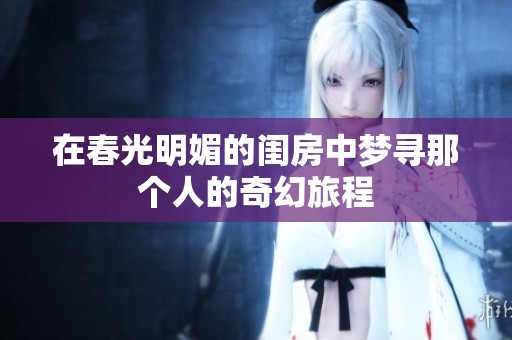 在春光明媚的闺房中梦寻那个人的奇幻旅程