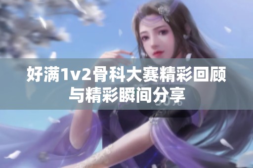 好满1v2骨科大赛精彩回顾与精彩瞬间分享