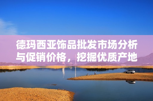 德玛西亚饰品批发市场分析与促销价格，挖掘优质产地货源信息