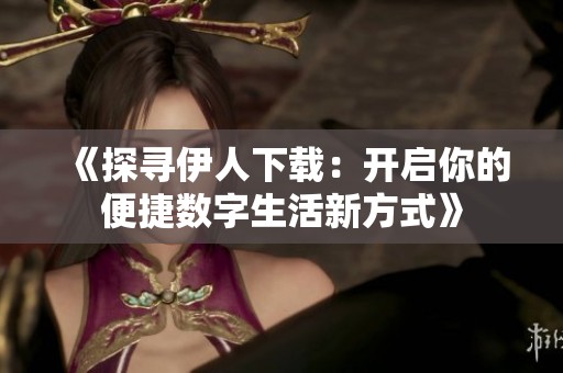 《探寻伊人下载：开启你的便捷数字生活新方式》