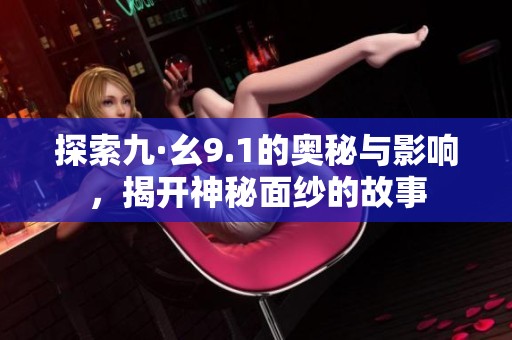 探索九·幺9.1的奥秘与影响，揭开神秘面纱的故事