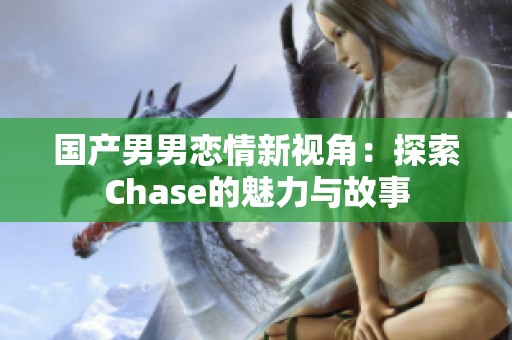 国产男男恋情新视角：探索Chase的魅力与故事