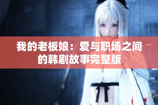 我的老板娘：爱与职场之间的韩剧故事完整版