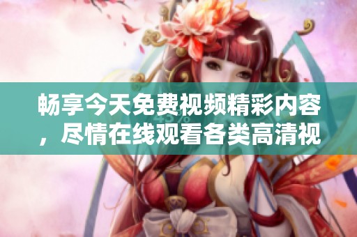 畅享今天免费视频精彩内容，尽情在线观看各类高清视频