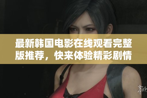 最新韩国电影在线观看完整版推荐，快来体验精彩剧情吧！