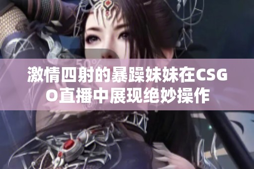 激情四射的暴躁妹妹在CSGO直播中展现绝妙操作