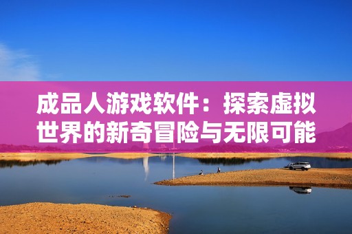 成品人游戏软件：探索虚拟世界的新奇冒险与无限可能