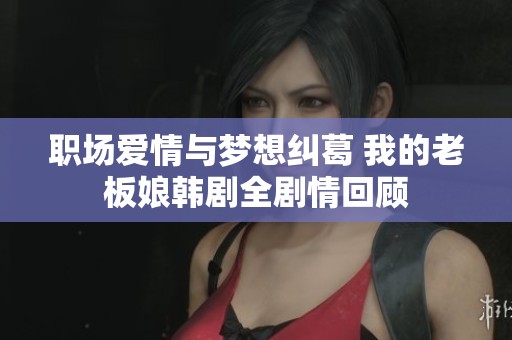 职场爱情与梦想纠葛 我的老板娘韩剧全剧情回顾