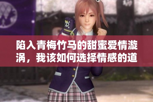 陷入青梅竹马的甜蜜爱情漩涡，我该如何选择情感的道路