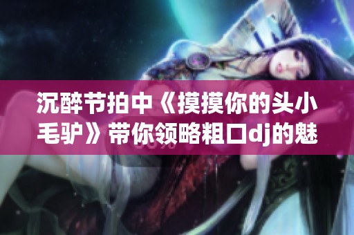 沉醉节拍中《摸摸你的头小毛驴》带你领略粗口dj的魅力