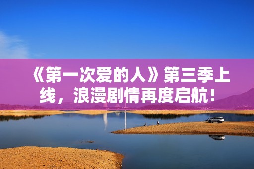 《第一次爱的人》第三季上线，浪漫剧情再度启航！