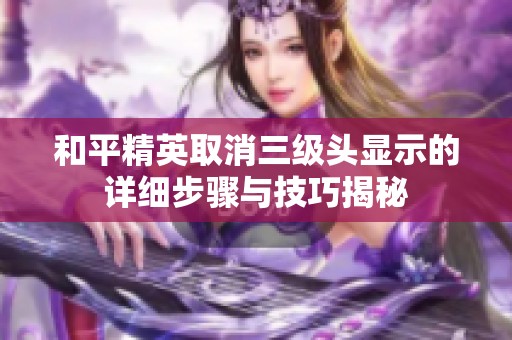 和平精英取消三级头显示的详细步骤与技巧揭秘