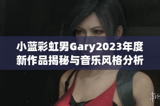 小蓝彩虹男Gary2023年度新作品揭秘与音乐风格分析