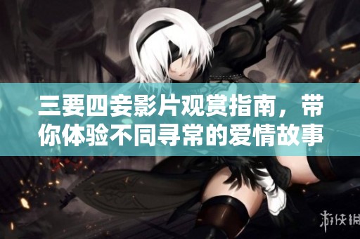 三要四妾影片观赏指南，带你体验不同寻常的爱情故事