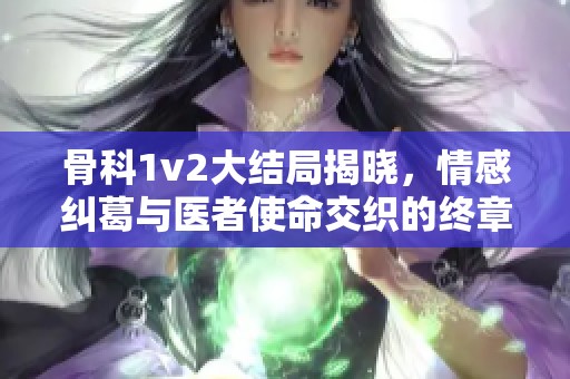 骨科1v2大结局揭晓，情感纠葛与医者使命交织的终章