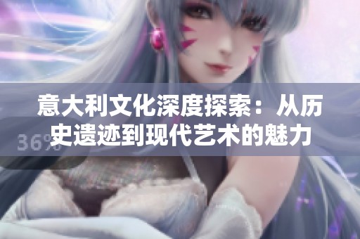 意大利文化深度探索：从历史遗迹到现代艺术的魅力
