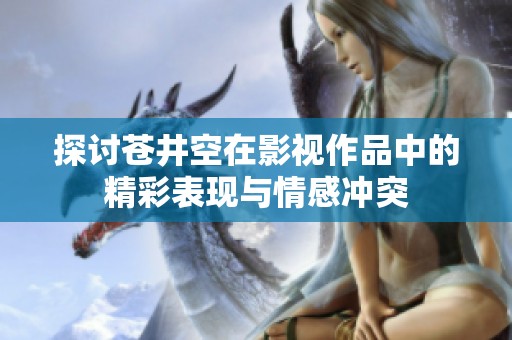 探讨苍井空在影视作品中的精彩表现与情感冲突