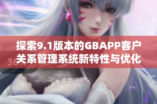探索9.1版本的GBAPP客户关系管理系统新特性与优化方法