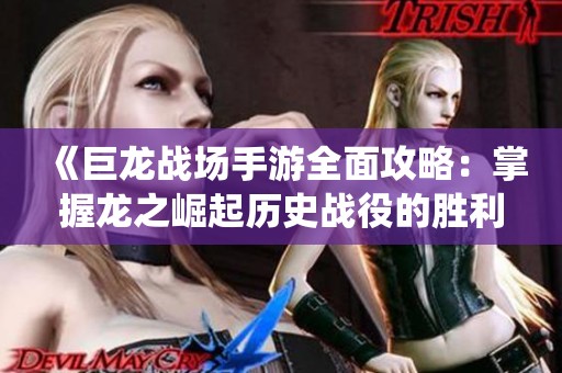 《巨龙战场手游全面攻略：掌握龙之崛起历史战役的胜利秘诀》