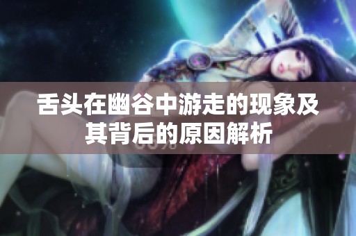舌头在幽谷中游走的现象及其背后的原因解析