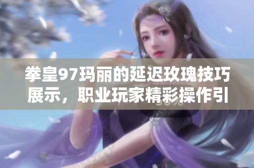 拳皇97玛丽的延迟玫瑰技巧展示，职业玩家精彩操作引热议