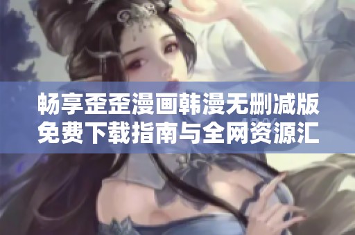 畅享歪歪漫画韩漫无删减版免费下载指南与全网资源汇总