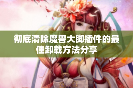 彻底清除魔兽大脚插件的最佳卸载方法分享