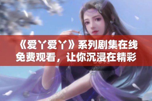 《爱丫爱丫》系列剧集在线免费观看，让你沉浸在精彩故事中