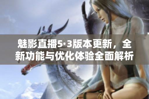 魅影直播5·3版本更新，全新功能与优化体验全面解析
