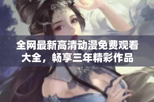 全网最新高清动漫免费观看大全，畅享三年精彩作品