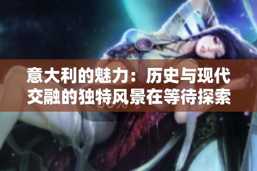 意大利的魅力：历史与现代交融的独特风景在等待探索