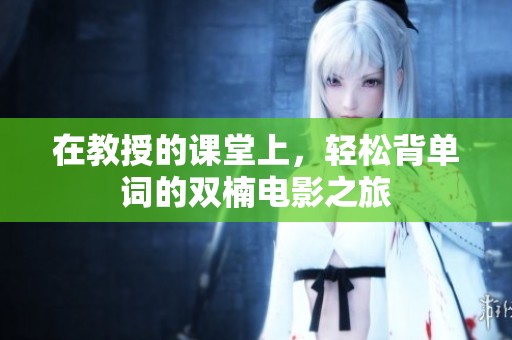 在教授的课堂上，轻松背单词的双楠电影之旅