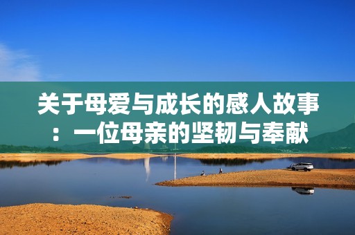 关于母爱与成长的感人故事：一位母亲的坚韧与奉献