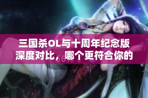 三国杀OL与十周年纪念版深度对比，哪个更符合你的游戏喜好和需求