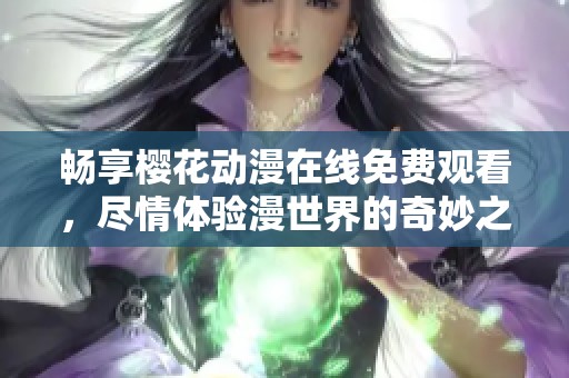 畅享樱花动漫在线免费观看，尽情体验漫世界的奇妙之旅