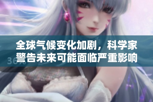 全球气候变化加剧，科学家警告未来可能面临严重影响