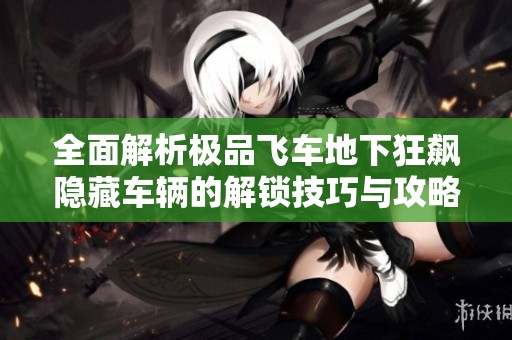 全面解析极品飞车地下狂飙隐藏车辆的解锁技巧与攻略