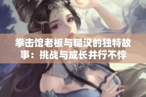 拳击馆老板与糙汉的独特故事：挑战与成长并行不悖