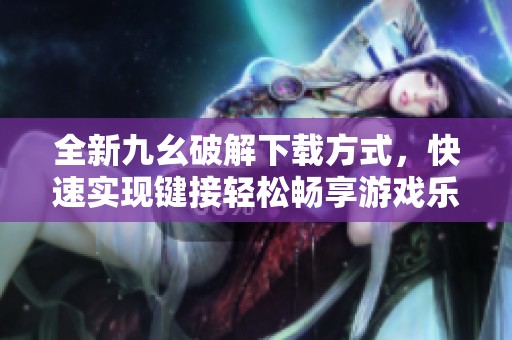全新九幺破解下载方式，快速实现键接轻松畅享游戏乐趣