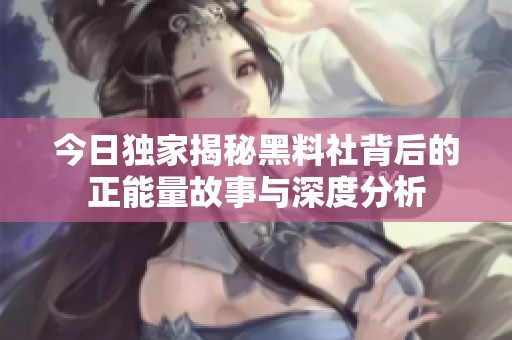今日独家揭秘黑料社背后的正能量故事与深度分析