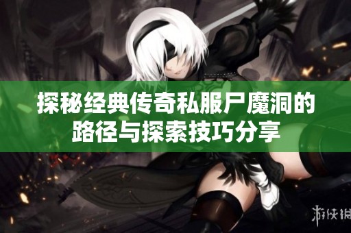 探秘经典传奇私服尸魔洞的路径与探索技巧分享