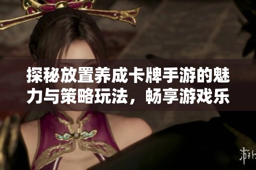 探秘放置养成卡牌手游的魅力与策略玩法，畅享游戏乐趣