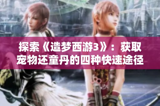 探索《造梦西游3》：获取宠物还童丹的四种快速途径分享