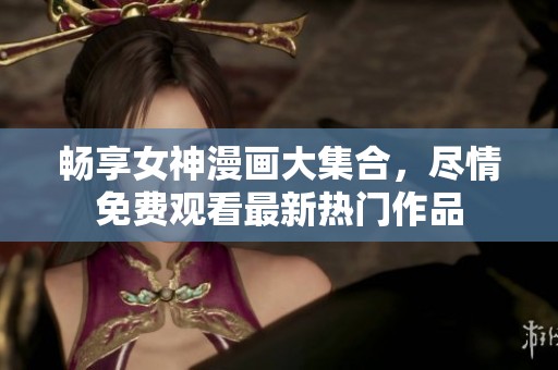 畅享女神漫画大集合，尽情免费观看最新热门作品