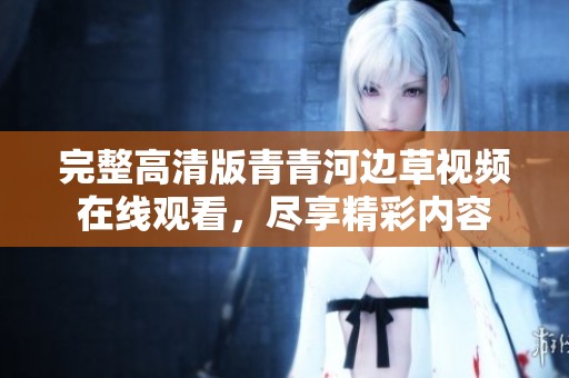 完整高清版青青河边草视频在线观看，尽享精彩内容