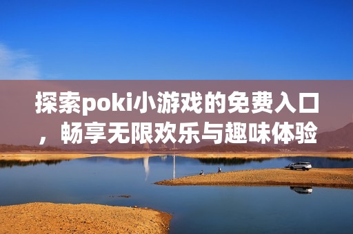 探索poki小游戏的免费入口，畅享无限欢乐与趣味体验