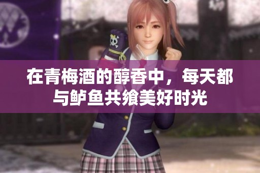 在青梅酒的醇香中，每天都与鲈鱼共飨美好时光